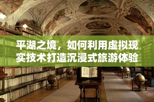平湖之境，如何利用虚拟现实技术打造沉浸式旅游体验？