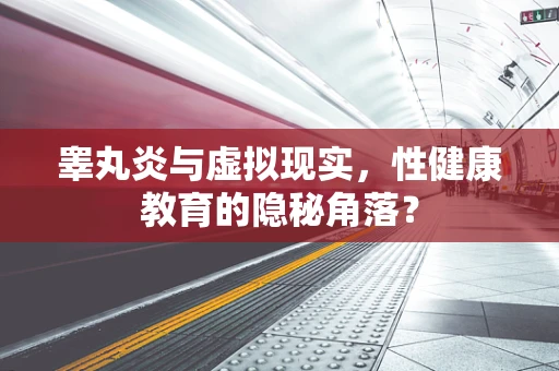 睾丸炎与虚拟现实，性健康教育的隐秘角落？