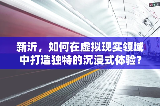 新沂，如何在虚拟现实领域中打造独特的沉浸式体验？