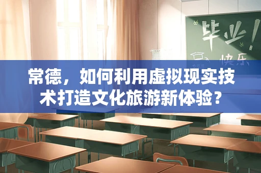 常德，如何利用虚拟现实技术打造文化旅游新体验？
