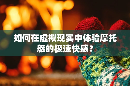 如何在虚拟现实中体验摩托艇的极速快感？