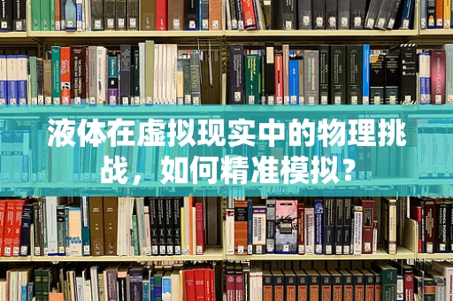 液体在虚拟现实中的物理挑战，如何精准模拟？