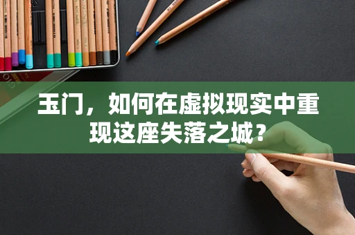 玉门，如何在虚拟现实中重现这座失落之城？
