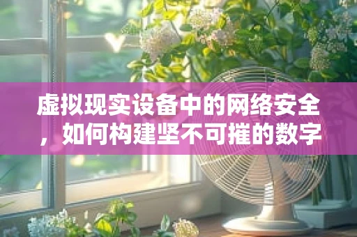 虚拟现实设备中的网络安全，如何构建坚不可摧的数字防线？