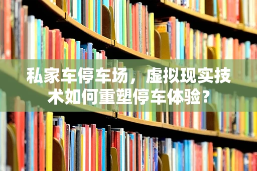 私家车停车场，虚拟现实技术如何重塑停车体验？