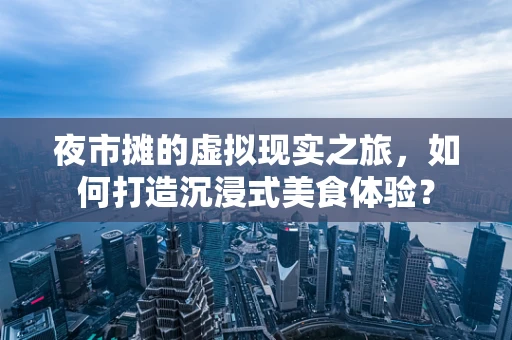 夜市摊的虚拟现实之旅，如何打造沉浸式美食体验？