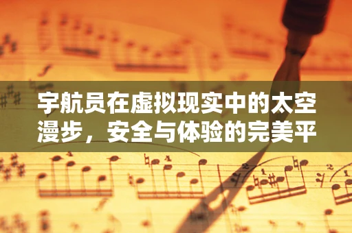 宇航员在虚拟现实中的太空漫步，安全与体验的完美平衡？