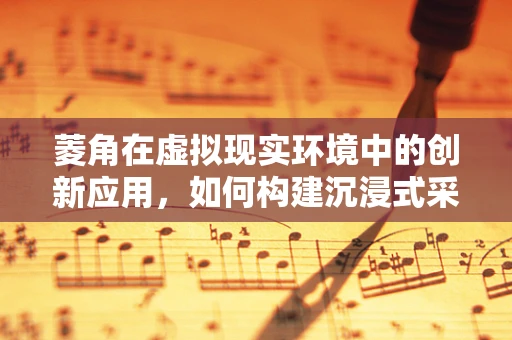 菱角在虚拟现实环境中的创新应用，如何构建沉浸式采摘体验？