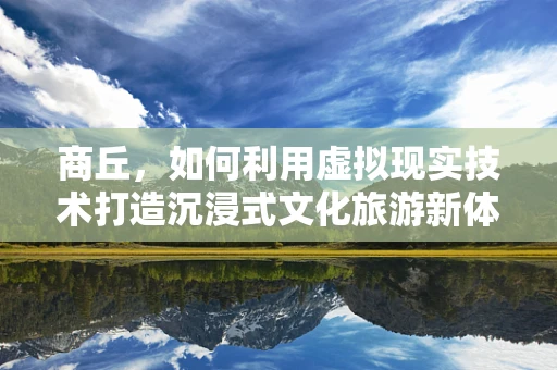 商丘，如何利用虚拟现实技术打造沉浸式文化旅游新体验？