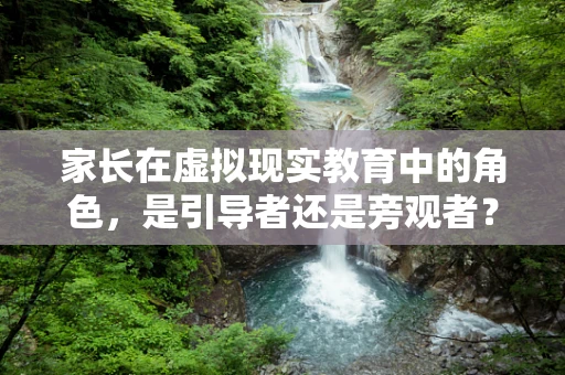 家长在虚拟现实教育中的角色，是引导者还是旁观者？