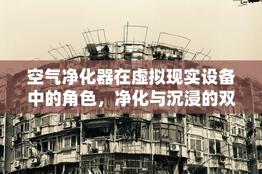 空气净化器在虚拟现实设备中的角色，净化与沉浸的双重奏