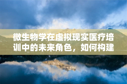 微生物学在虚拟现实医疗培训中的未来角色，如何构建沉浸式学习体验？