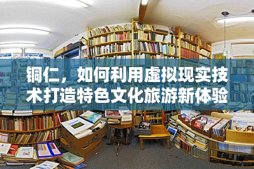 铜仁，如何利用虚拟现实技术打造特色文化旅游新体验？
