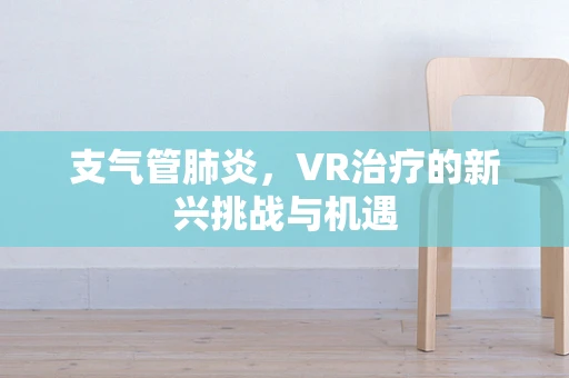 支气管肺炎，VR治疗的新兴挑战与机遇