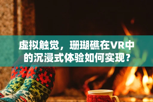 虚拟触觉，珊瑚礁在VR中的沉浸式体验如何实现？
