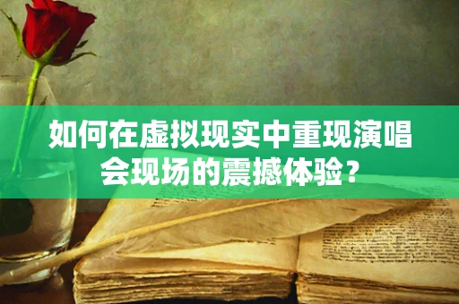 如何在虚拟现实中重现演唱会现场的震撼体验？
