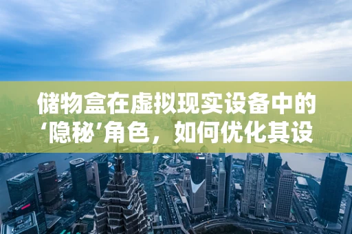 储物盒在虚拟现实设备中的‘隐秘’角色，如何优化其设计与功能？