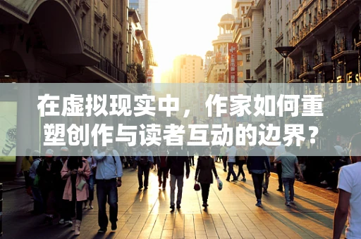 在虚拟现实中，作家如何重塑创作与读者互动的边界？