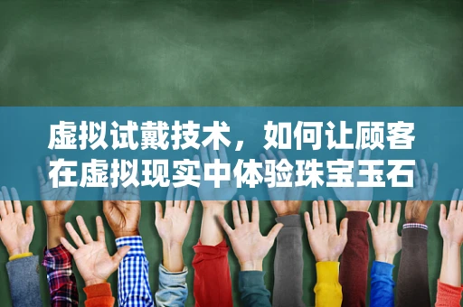 虚拟试戴技术，如何让顾客在虚拟现实中体验珠宝玉石的独特魅力？