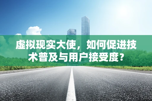 虚拟现实大使，如何促进技术普及与用户接受度？