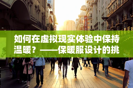 如何在虚拟现实体验中保持温暖？——保暖服设计的挑战与解决方案