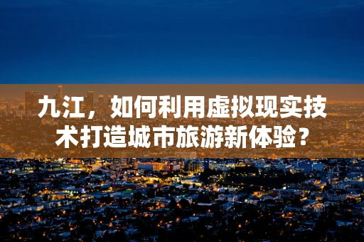 九江，如何利用虚拟现实技术打造城市旅游新体验？