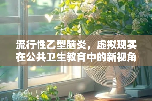 流行性乙型脑炎，虚拟现实在公共卫生教育中的新视角