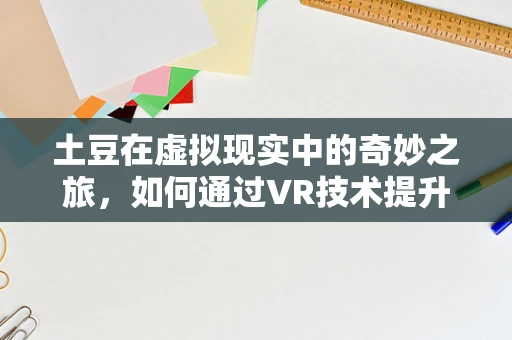 土豆在虚拟现实中的奇妙之旅，如何通过VR技术提升农业教育体验？