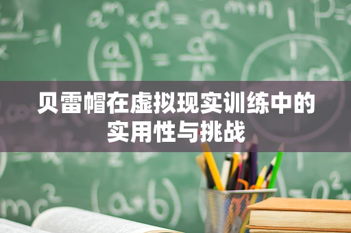贝雷帽在虚拟现实训练中的实用性与挑战