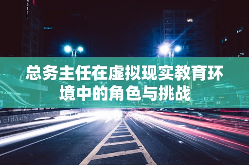 总务主任在虚拟现实教育环境中的角色与挑战