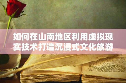 如何在山南地区利用虚拟现实技术打造沉浸式文化旅游体验？