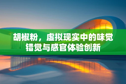 胡椒粉，虚拟现实中的味觉错觉与感官体验创新
