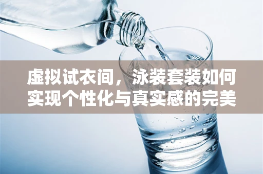 虚拟试衣间，泳装套装如何实现个性化与真实感的完美融合？