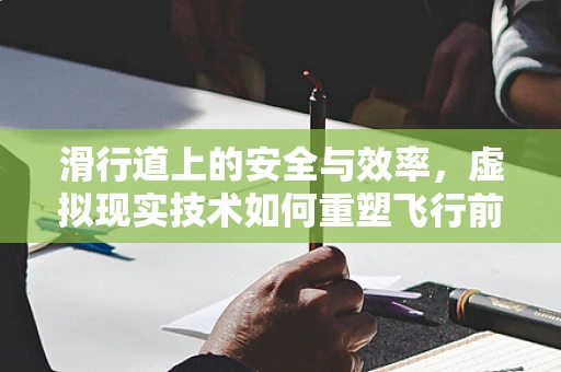 滑行道上的安全与效率，虚拟现实技术如何重塑飞行前准备？
