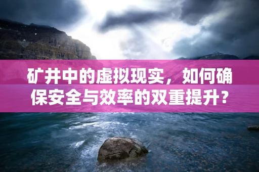 矿井中的虚拟现实，如何确保安全与效率的双重提升？