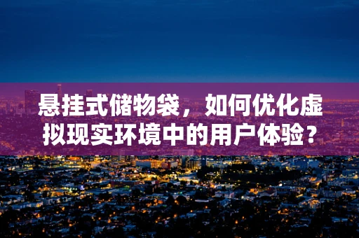 悬挂式储物袋，如何优化虚拟现实环境中的用户体验？