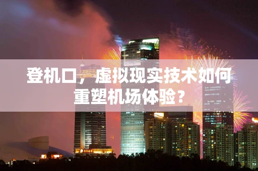 登机口，虚拟现实技术如何重塑机场体验？