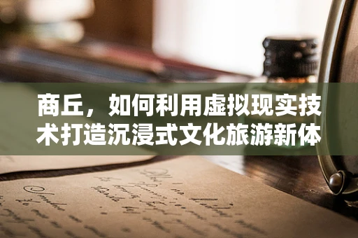 商丘，如何利用虚拟现实技术打造沉浸式文化旅游新体验？