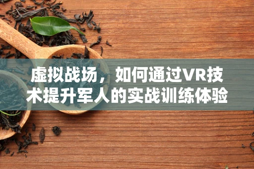 虚拟战场，如何通过VR技术提升军人的实战训练体验？