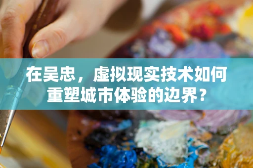 在吴忠，虚拟现实技术如何重塑城市体验的边界？