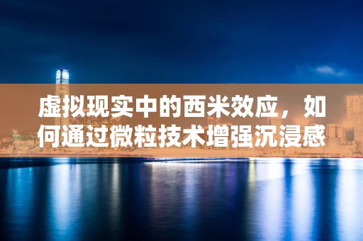虚拟现实中的西米效应，如何通过微粒技术增强沉浸感？