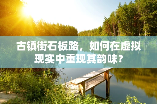古镇街石板路，如何在虚拟现实中重现其韵味？