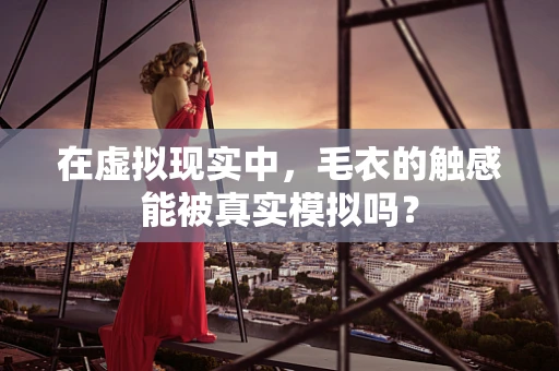 在虚拟现实中，毛衣的触感能被真实模拟吗？