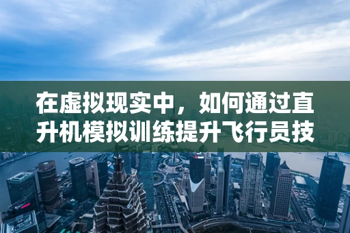 在虚拟现实中，如何通过直升机模拟训练提升飞行员技能？