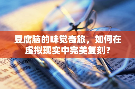 豆腐脑的味觉奇旅，如何在虚拟现实中完美复刻？