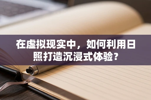在虚拟现实中，如何利用日照打造沉浸式体验？