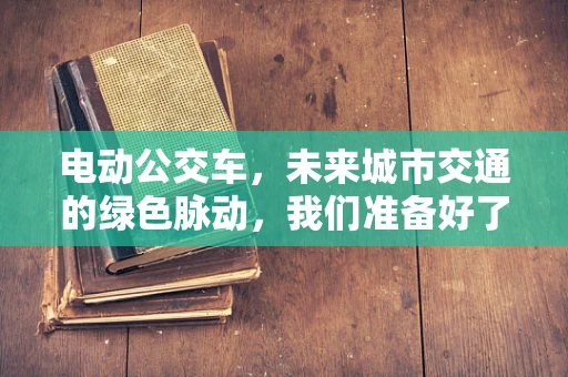 电动公交车，未来城市交通的绿色脉动，我们准备好了吗？