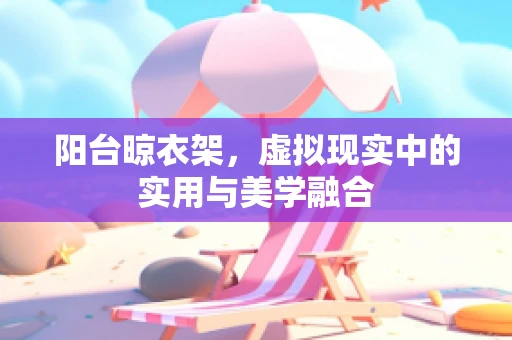阳台晾衣架，虚拟现实中的实用与美学融合