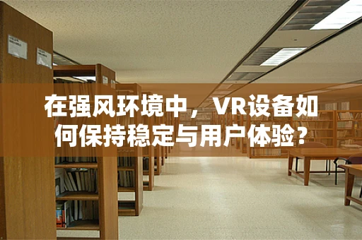在强风环境中，VR设备如何保持稳定与用户体验？