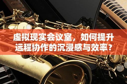 虚拟现实会议室，如何提升远程协作的沉浸感与效率？